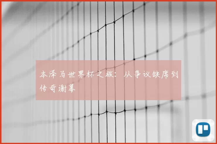 本泽马世界杯之旅:从争议缺席到传奇谢幕