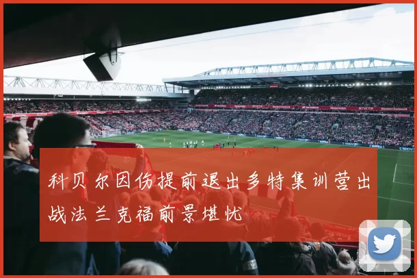 科贝尔因伤提前退出多特集训营出战法兰克福前景堪忧