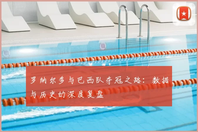 罗纳尔多与巴西队夺冠之路:数据与历史的深度复盘