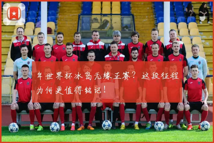 年世界杯冰岛无缘正赛?这段征程为何更值得铭记!