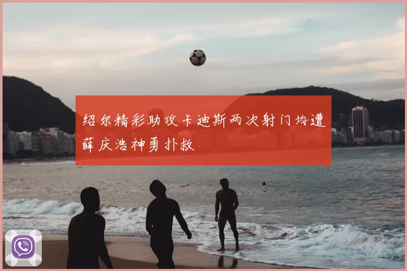 绍尔精彩助攻卡迪斯两次射门均遭薛庆浩神勇扑救