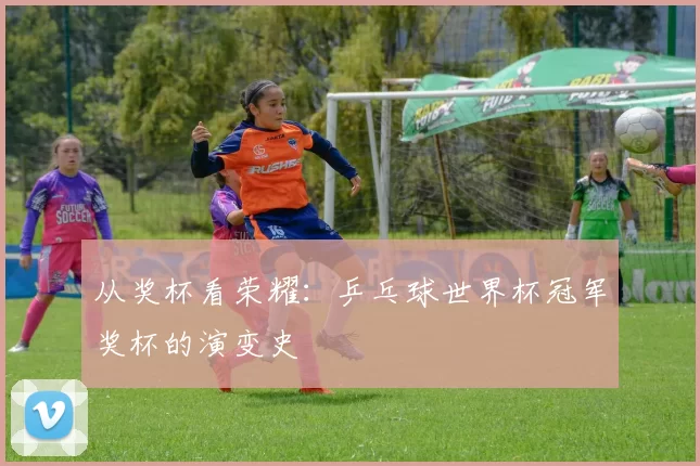 从奖杯看荣耀：乒乓球世界杯冠军奖杯的演变史
