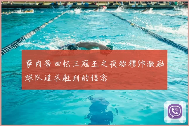 萨内蒂回忆三冠王之夜称穆帅激励球队追求胜利的信念