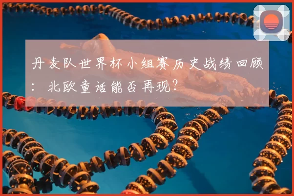 丹麦队世界杯小组赛历史战绩回顾：北欧童话能否再现？