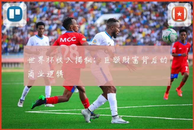 世界杯收入揭秘:巨额财富背后的商业逻辑