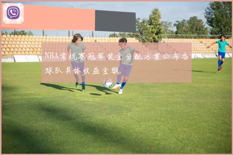 NBA常规赛冠军奖金分配方案公布各球队具体收益金额