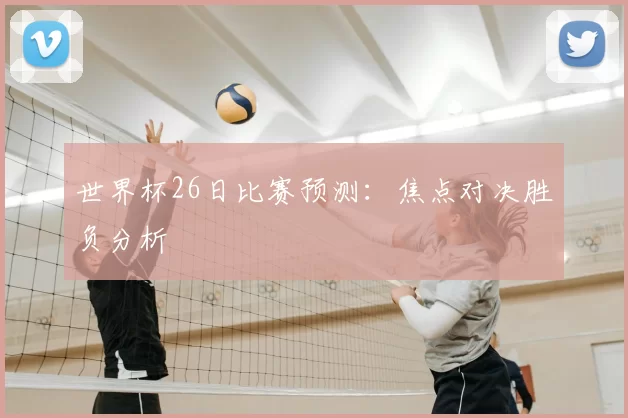 世界杯26日比赛预测:焦点对决胜负分析