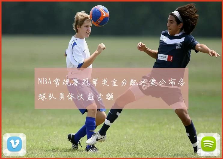 NBA常规赛冠军奖金分配方案公布各球队具体收益金额