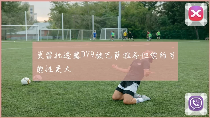 莫雷托透露DV9被巴萨推荐但续约可能性更大