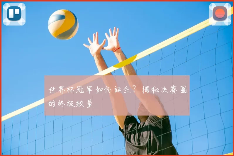 世界杯冠军如何诞生?揭秘决赛圈的终极较量