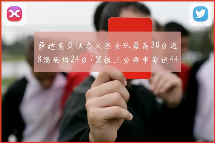 萨迪克贝状态火热全队最高30分近8场场均24分7篮板三分命中率达44