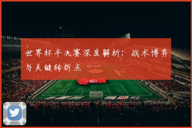 世界杯半决赛深度解析:战术博弈与关键转折点