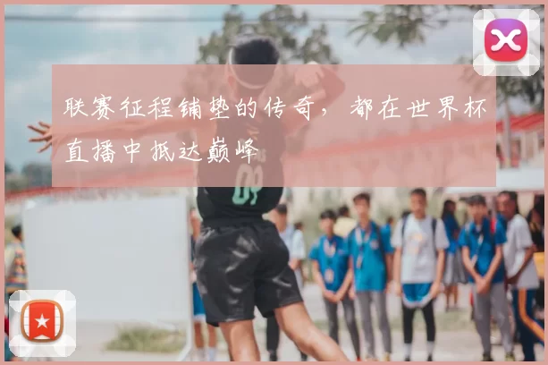 联赛征程铺垫的传奇，都在世界杯直播中抵达巅峰