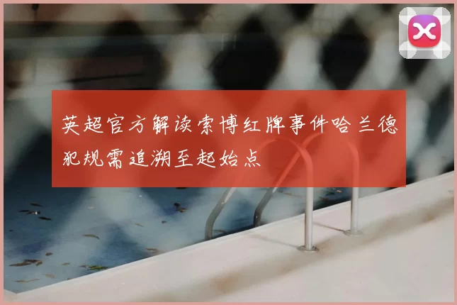 英超官方解读索博红牌事件哈兰德犯规需追溯至起始点