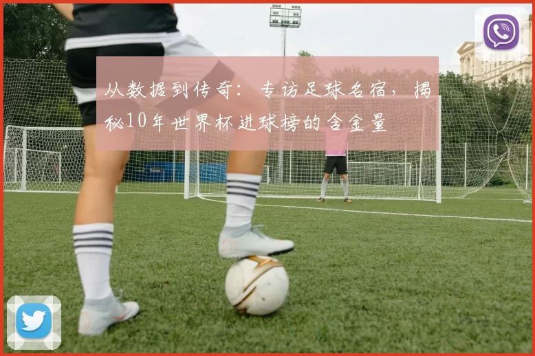 从数据到传奇:专访足球名宿,揭秘10年世界杯进球榜的含金量