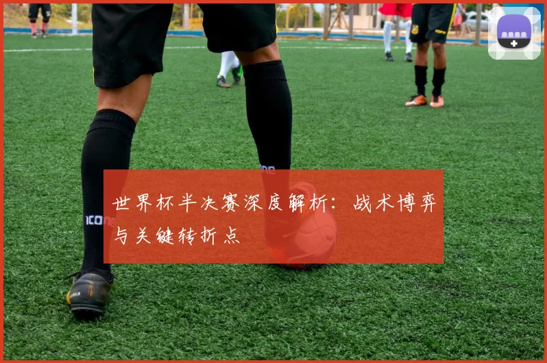 世界杯半决赛深度解析：战术博弈与关键转折点