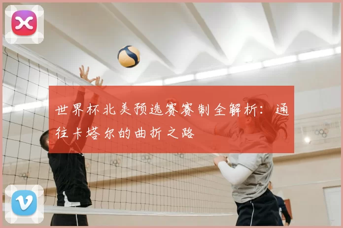 世界杯北美预选赛赛制全解析:通往卡塔尔的曲折之路