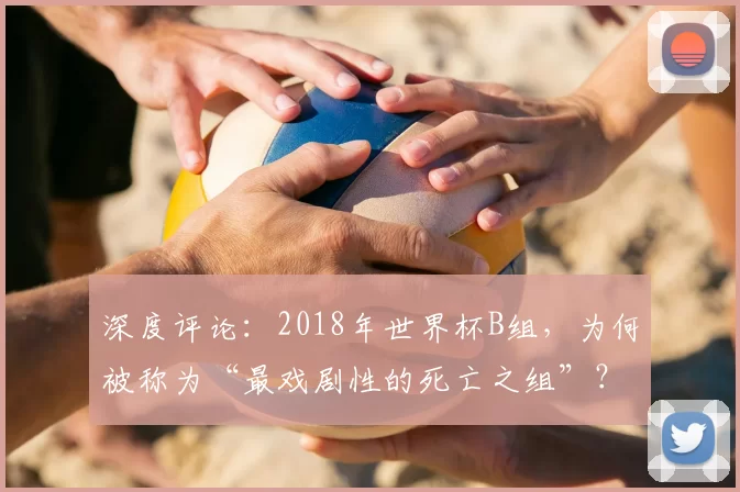 深度评论:2018年世界杯B组,为何被称为“最戏剧性的死亡之组”?
