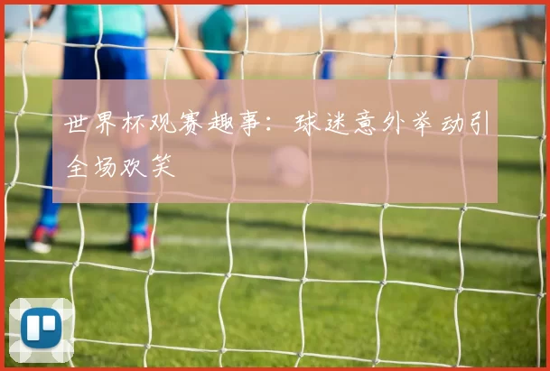 世界杯观赛趣事：球迷意外举动引全场欢笑