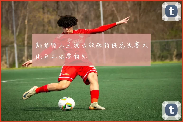 凯尔特人主场击败独行侠总决赛大比分二比零领先