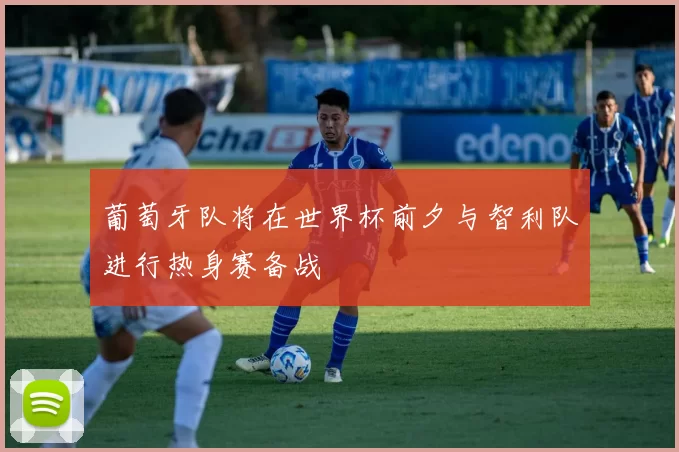 葡萄牙队将在世界杯前夕与智利队进行热身赛备战