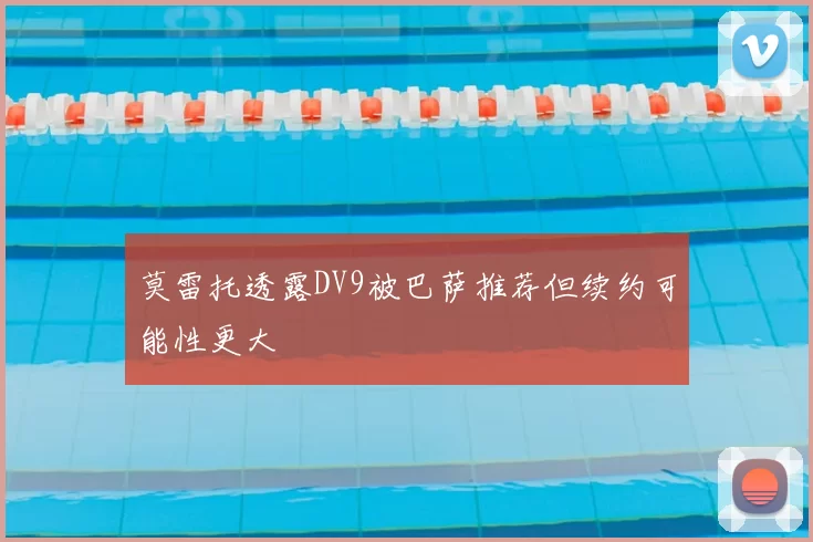 莫雷托透露DV9被巴萨推荐但续约可能性更大