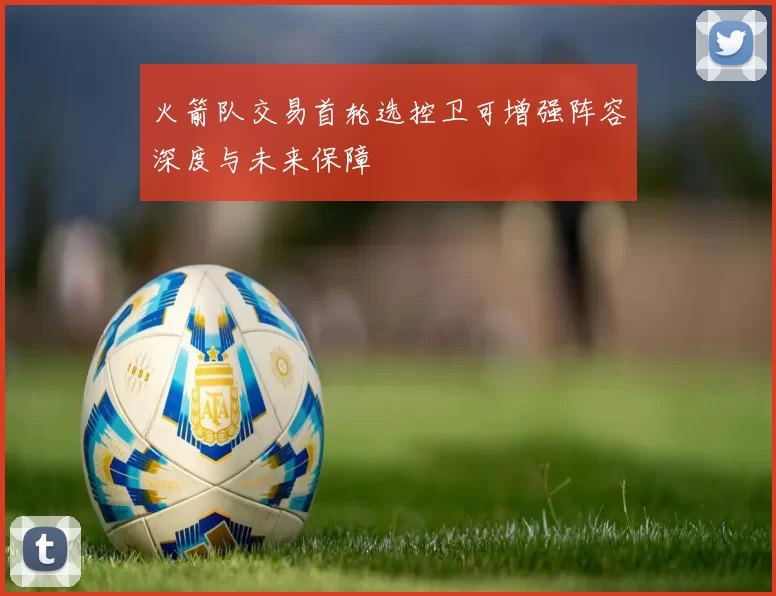 火箭队交易首轮选控卫可增强阵容深度与未来保障