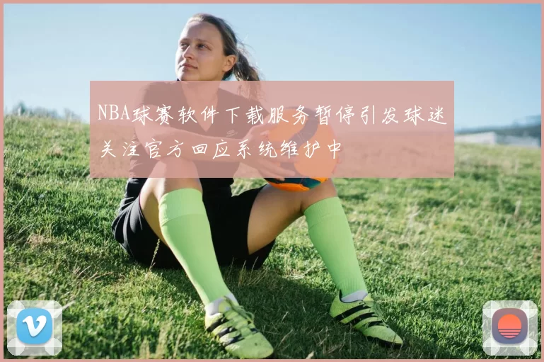 NBA球赛软件下载服务暂停引发球迷关注官方回应系统维护中