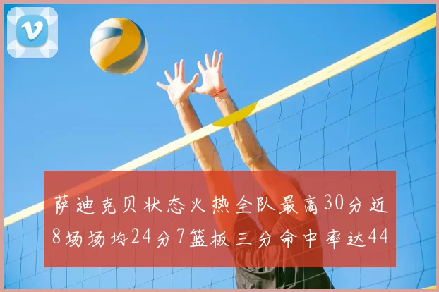 萨迪克贝状态火热全队最高30分近8场场均24分7篮板三分命中率达44