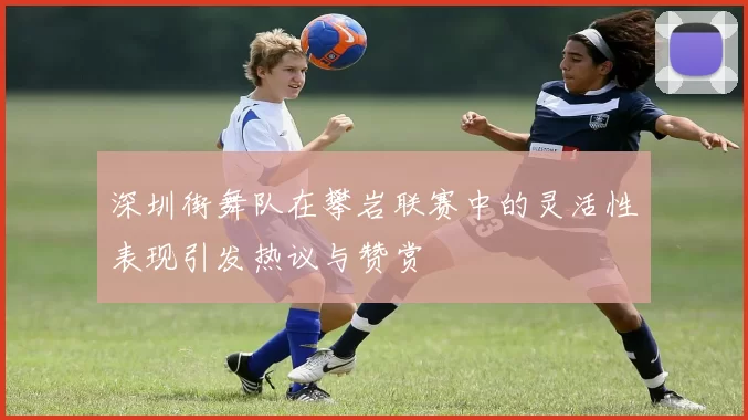 深圳街舞队在攀岩联赛中的灵活性表现引发热议与赞赏