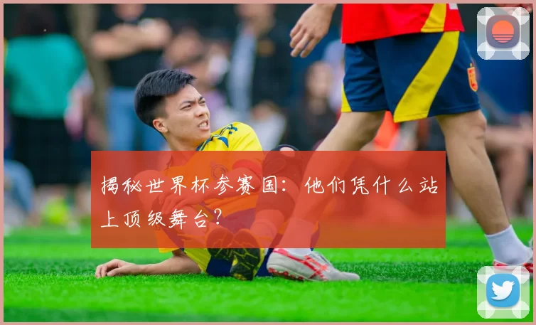 揭秘世界杯参赛国：他们凭什么站上顶级舞台？
