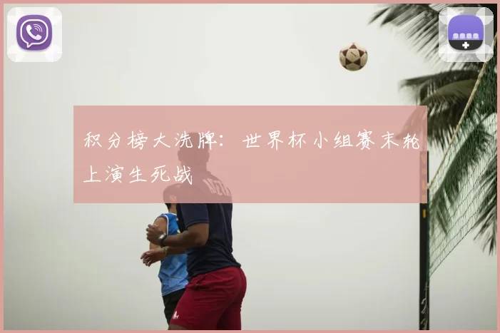 积分榜大洗牌:世界杯小组赛末轮上演生死战