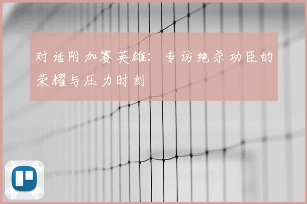 对话附加赛英雄:专访绝杀功臣的荣耀与压力时刻