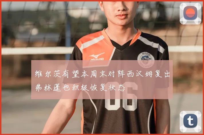 维尔茨有望本周末对阵西汉姆复出弗林蓬也积极恢复状态
