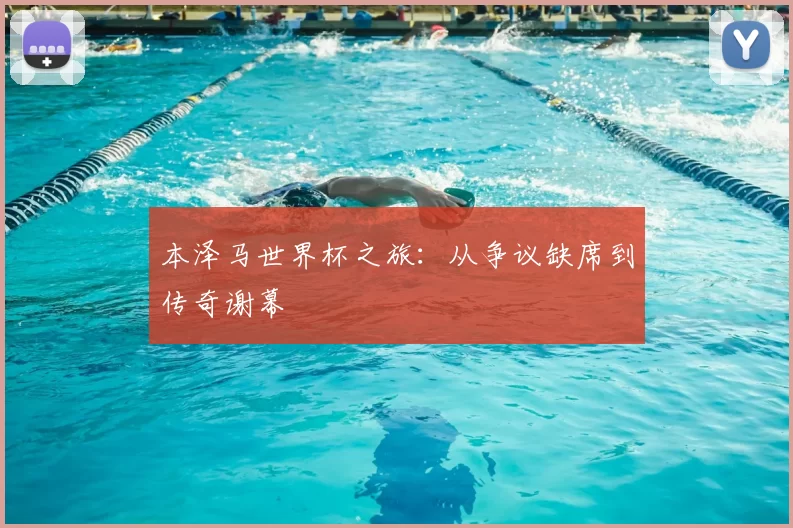 本泽马世界杯之旅:从争议缺席到传奇谢幕