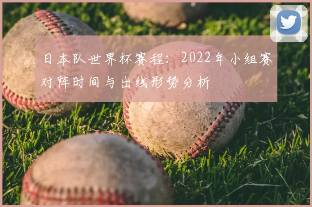 日本队世界杯赛程：2022年小组赛对阵时间与出线形势分析
