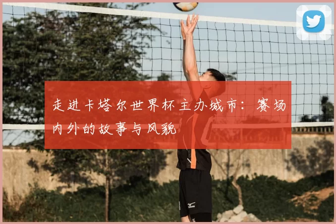 走进卡塔尔世界杯主办城市:赛场内外的故事与风貌