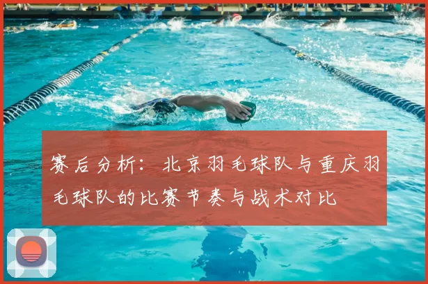 赛后分析:北京羽毛球队与重庆羽毛球队的比赛节奏与战术对比