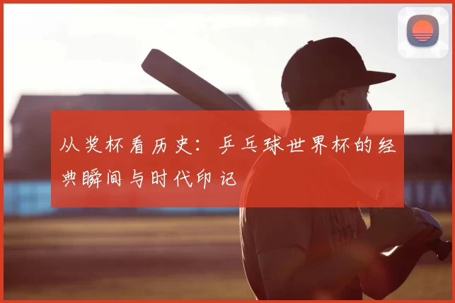 从奖杯看历史：乒乓球世界杯的经典瞬间与时代印记