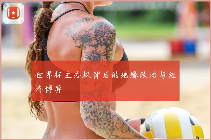 世界杯主办权背后的地缘政治与经济博弈