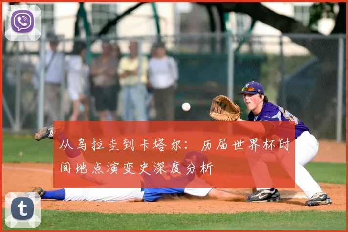从乌拉圭到卡塔尔:历届世界杯时间地点演变史深度分析