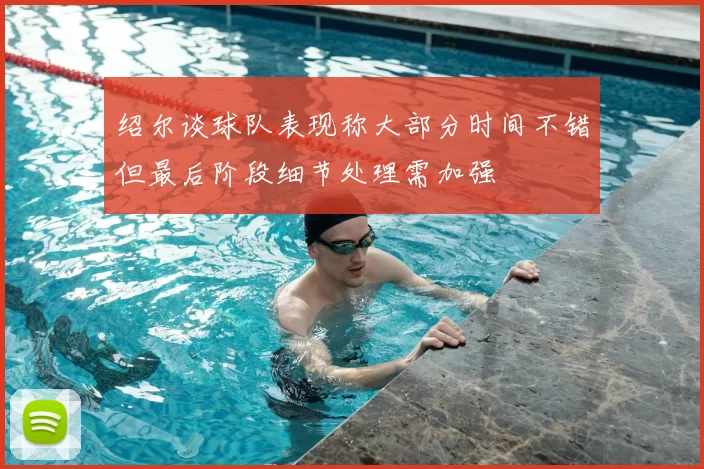 绍尔谈球队表现称大部分时间不错但最后阶段细节处理需加强