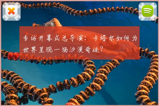 专访开幕式总导演:卡塔尔如何为世界呈现一场沙漠奇迹?
