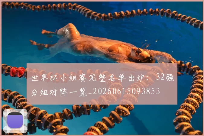 世界杯小组赛完整名单出炉:32强分组对阵一览_20260615093853