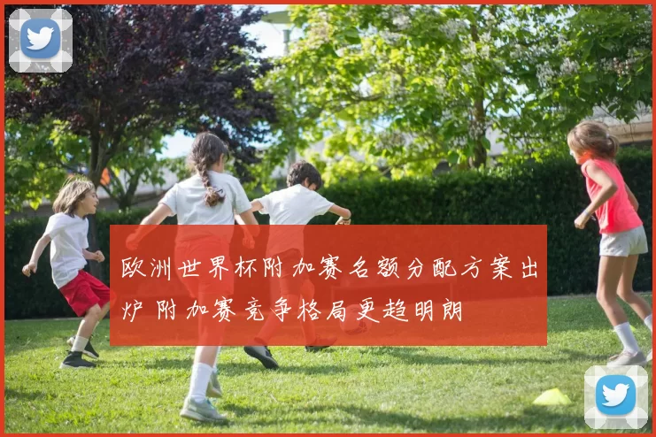 欧洲世界杯附加赛名额分配方案出炉 附加赛竞争格局更趋明朗
