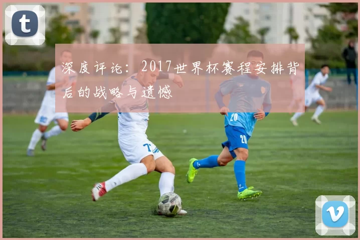 深度评论:2017世界杯赛程安排背后的战略与遗憾