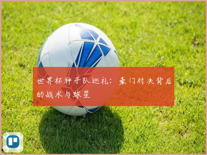 世界杯种子队巡礼：豪门对决背后的战术与球星