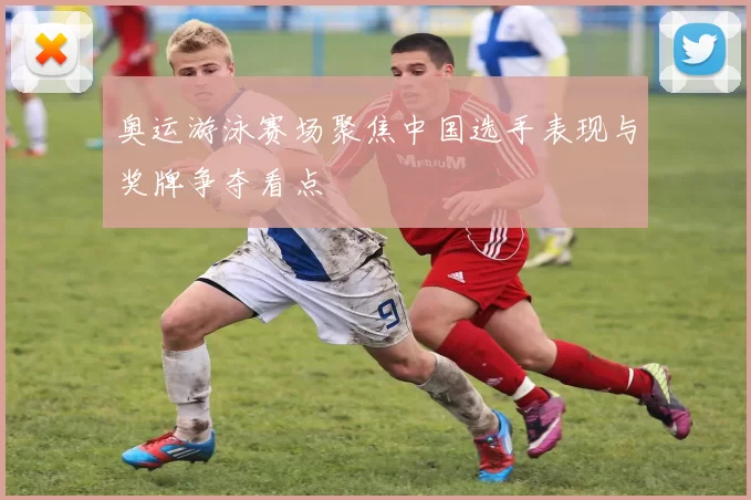 奥运游泳赛场聚焦中国选手表现与奖牌争夺看点