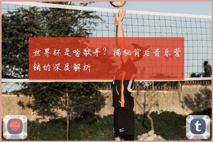 世界杯是啥歌手?揭秘背后音乐营销的深度解析