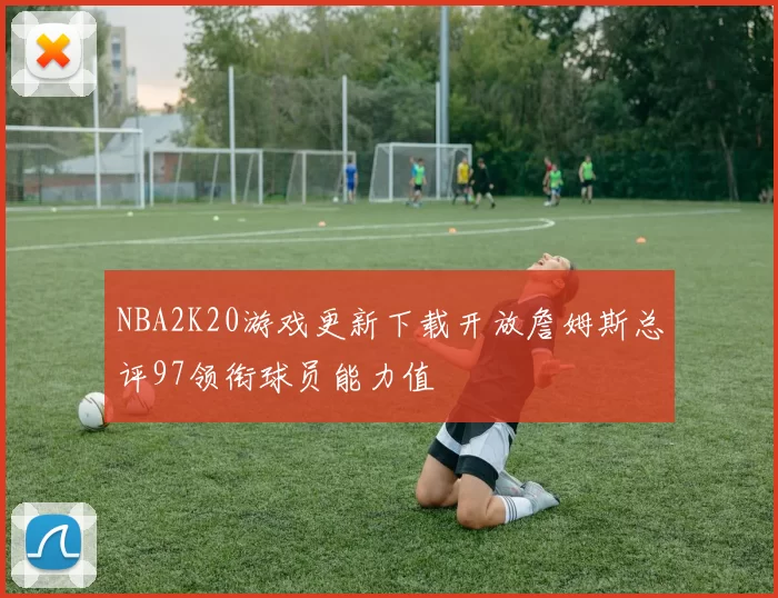 NBA2K20游戏更新下载开放詹姆斯总评97领衔球员能力值